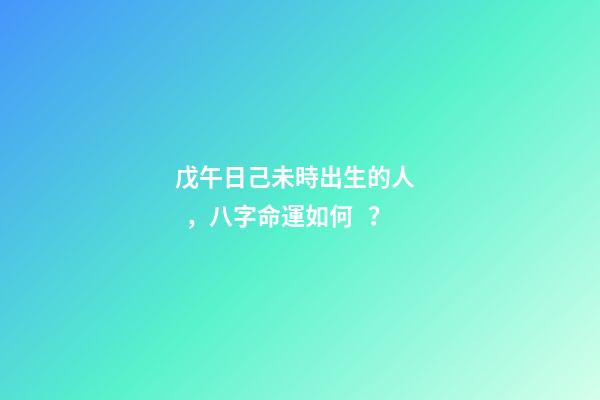 戊午日己未時出生的人，八字命運如何？